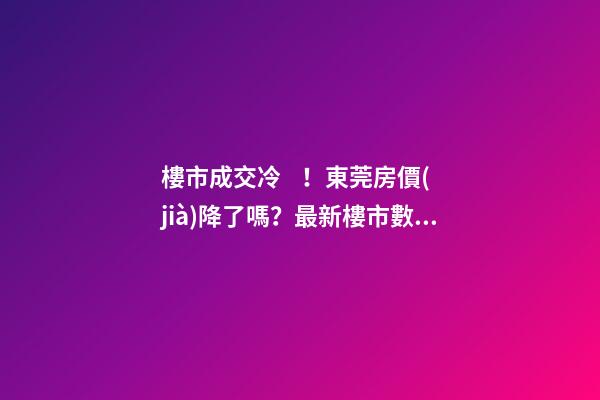 樓市成交冷！東莞房價(jià)降了嗎？最新樓市數(shù)據(jù)官宣